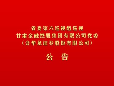 ?省委第六巡視組巡視甘肅金融控股集團有限公司黨委（含華龍證券股份有限公司）公告